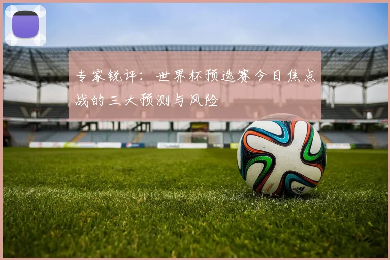 专家锐评：世界杯预选赛今日焦点战的三大预测与风险