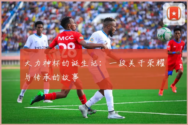 大力神杯的诞生记:一段关于荣耀与传承的故事