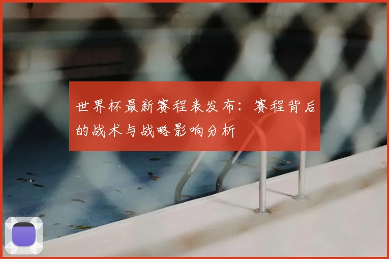 世界杯最新赛程表发布:赛程背后的战术与战略影响分析