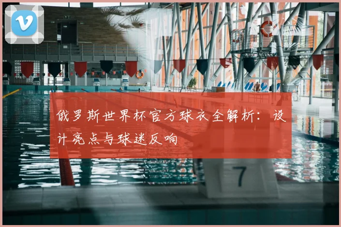 俄罗斯世界杯官方球衣全解析：设计亮点与球迷反响