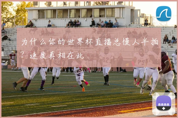 为什么你的世界杯直播总慢人半拍?速度真相在此
