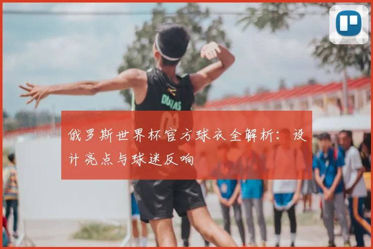 俄罗斯世界杯官方球衣全解析:设计亮点与球迷反响