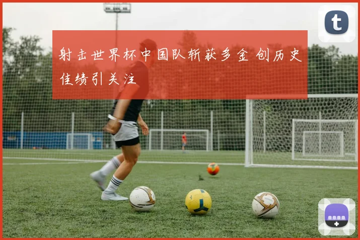 射击世界杯中国队斩获多金 创历史佳绩引关注