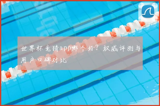 世界杯竞猜app哪个好?权威评测与用户口碑对比