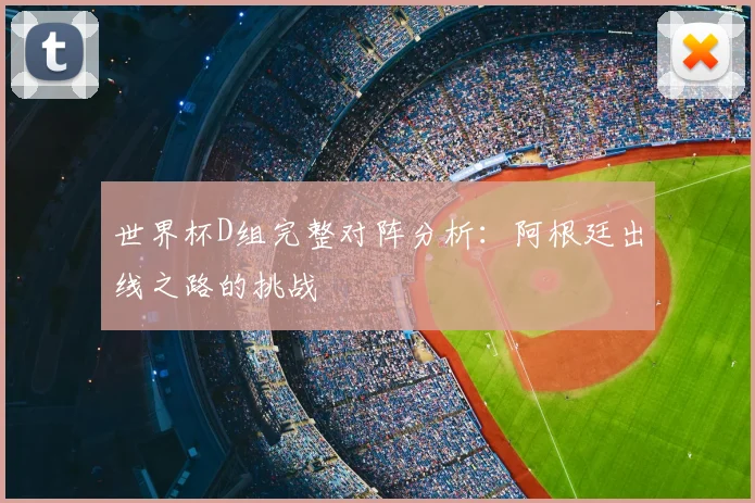 世界杯D组完整对阵分析:阿根廷出线之路的挑战