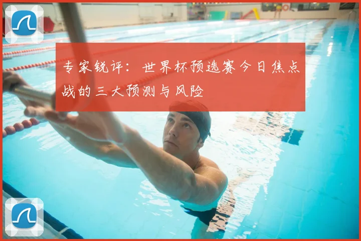 专家锐评:世界杯预选赛今日焦点战的三大预测与风险