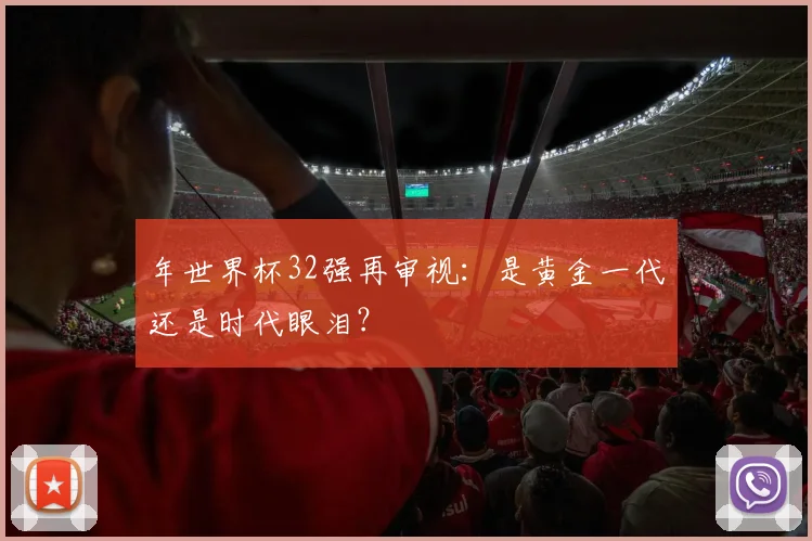 年世界杯32强再审视：是黄金一代还是时代眼泪？