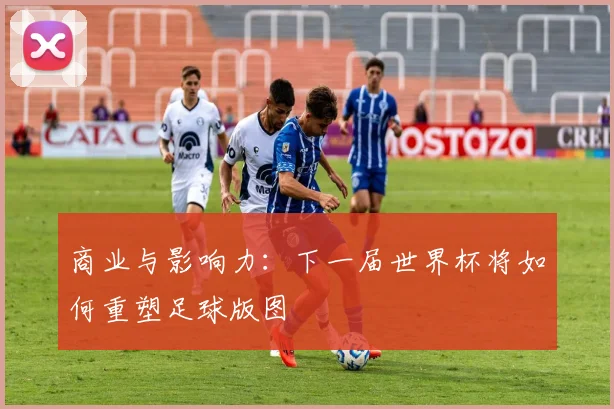 商业与影响力：下一届世界杯将如何重塑足球版图