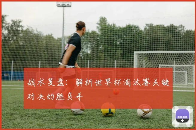 战术复盘：解析世界杯淘汰赛关键对决的胜负手