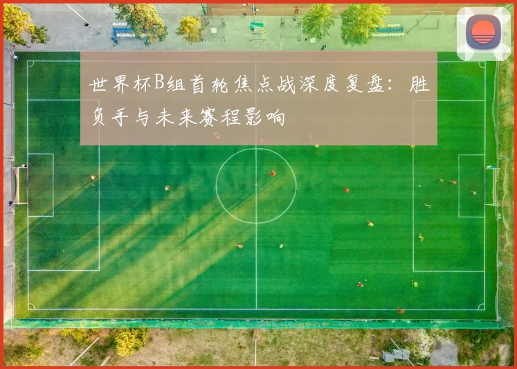 世界杯B组首轮焦点战深度复盘：胜负手与未来赛程影响