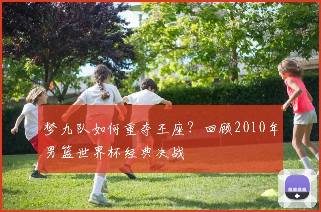 梦九队如何重夺王座？回顾2010年男篮世界杯经典决战